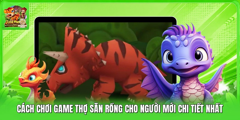 Cách Chơi Game Thợ Săn Rồng Cho Người Mới Chi Tiết Nhất