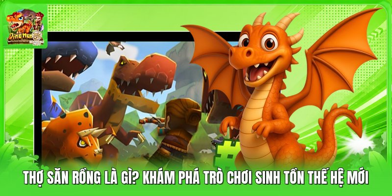 Thợ Săn Rồng Là Gì? Khám Phá Trò Chơi Sinh Tồn Thế Hệ Mới